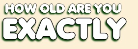 How old are you EXACTLY ?